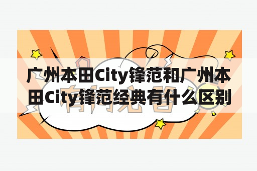 广州本田City锋范和广州本田City锋范经典有什么区别？