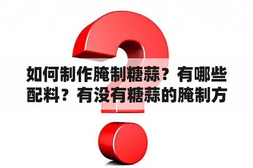 如何制作腌制糖蒜？有哪些配料？有没有糖蒜的腌制方法视频？