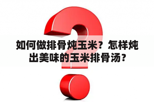 如何做排骨炖玉米？怎样炖出美味的玉米排骨汤？