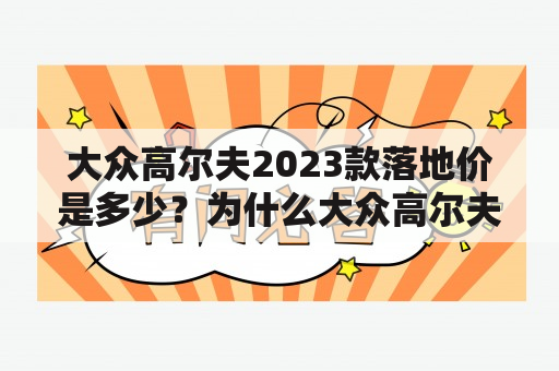 大众高尔夫2023款落地价是多少？为什么大众高尔夫这么受欢迎？如何选择适合自己的大众高尔夫车型？