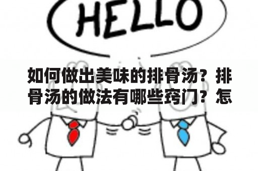 如何做出美味的排骨汤？排骨汤的做法有哪些窍门？怎样才能让排骨汤更加美味可口呢？下面就为大家详细介绍一下。