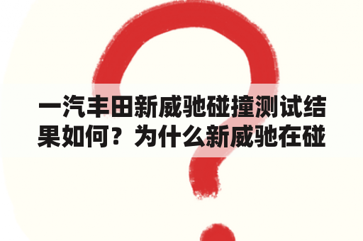 一汽丰田新威驰碰撞测试结果如何？为什么新威驰在碰撞测试中表现优异？