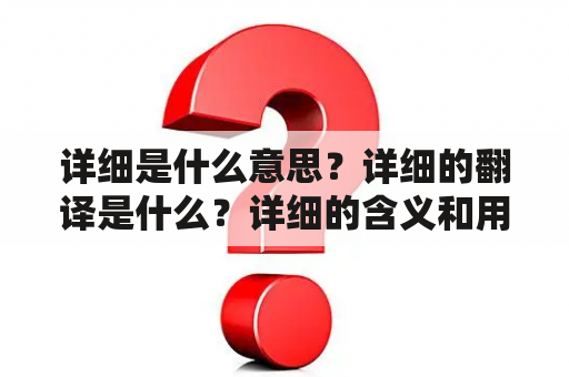 详细是什么意思？详细的翻译是什么？详细的含义和用法有哪些？