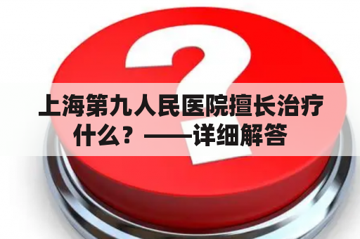 上海第九人民医院擅长治疗什么？——详细解答