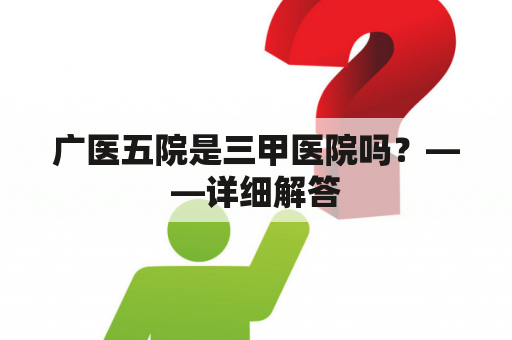 广医五院是三甲医院吗？——详细解答