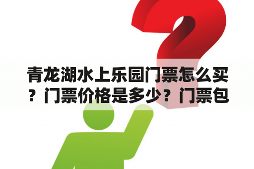 青龙湖水上乐园门票怎么买？门票价格是多少？门票包含哪些项目？