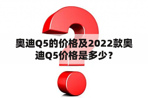 奥迪Q5的价格及2022款奥迪Q5价格是多少？