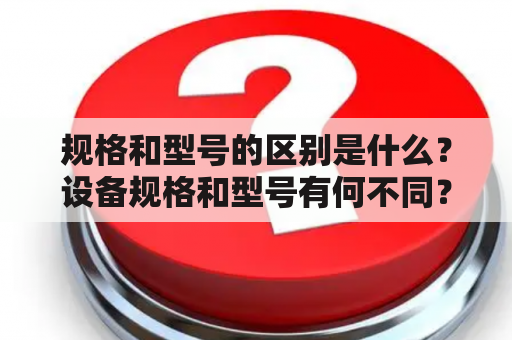 规格和型号的区别是什么？设备规格和型号有何不同？