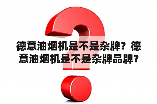 德意油烟机是不是杂牌？德意油烟机是不是杂牌品牌？