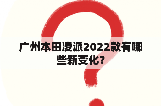 广州本田凌派2022款有哪些新变化？