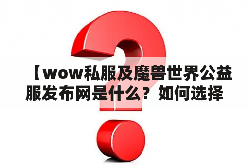 【wow私服及魔兽世界公益服发布网是什么？如何选择合适的私服？】