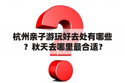 杭州亲子游玩好去处有哪些？秋天去哪里最合适？