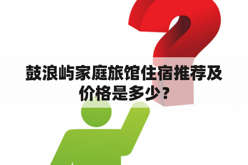 鼓浪屿家庭旅馆住宿推荐及价格是多少？