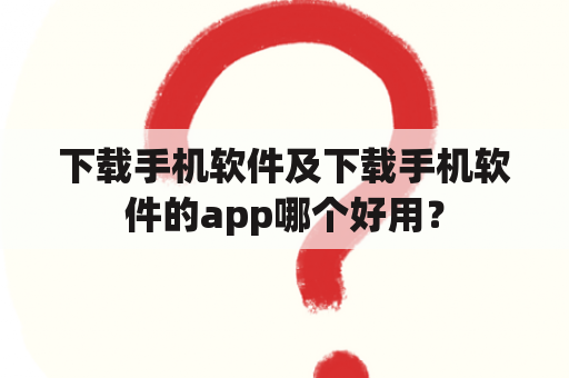 下载手机软件及下载手机软件的app哪个好用？