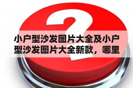 小户型沙发图片大全及小户型沙发图片大全新款，哪里可以找到？