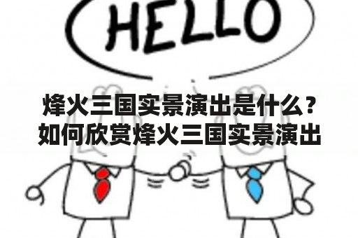 烽火三国实景演出是什么？如何欣赏烽火三国实景演出？烽火三国实景演出有哪些特点？