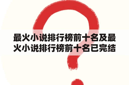 最火小说排行榜前十名及最火小说排行榜前十名已完结，你知道都有哪些小说吗？