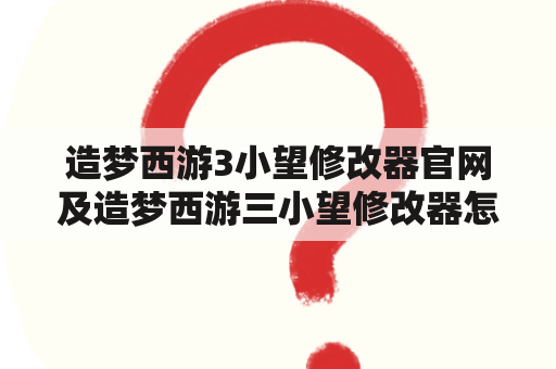 造梦西游3小望修改器官网及造梦西游三小望修改器怎么用？