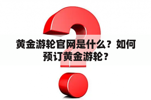 黄金游轮官网是什么？如何预订黄金游轮？