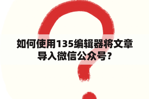 如何使用135编辑器将文章导入微信公众号？