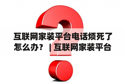 互联网家装平台电话烦死了怎么办？ | 互联网家装平台电话 | 烦死了 | 解决方法