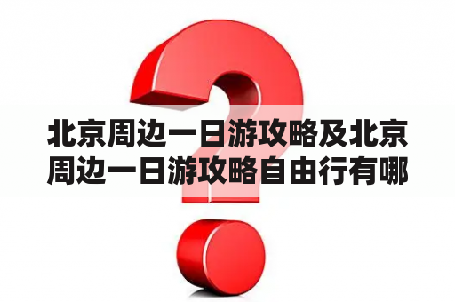 北京周边一日游攻略及北京周边一日游攻略自由行有哪些推荐？