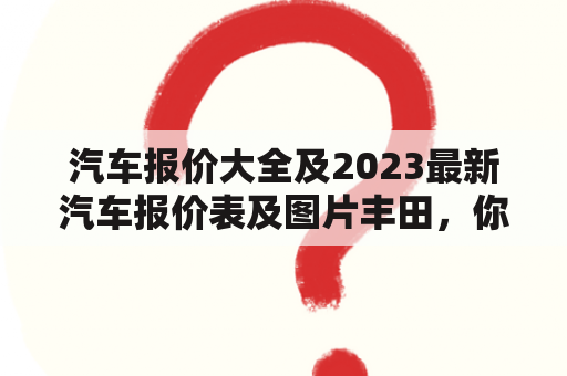 汽车报价大全及2023最新汽车报价表及图片丰田，你知道哪些信息？