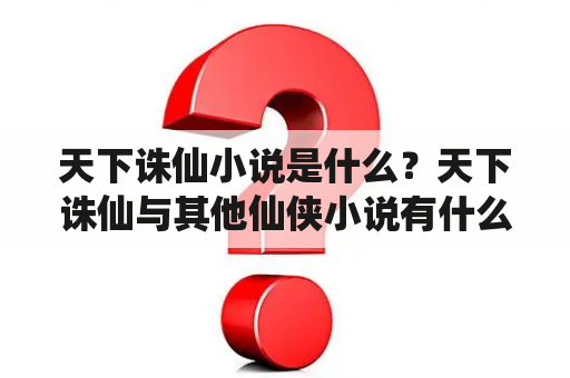 天下诛仙小说是什么？天下诛仙与其他仙侠小说有什么不同？天下诛仙的主要情节是什么？