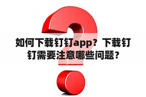 如何下载钉钉app？下载钉钉需要注意哪些问题？