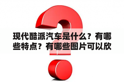 现代酷派汽车是什么？有哪些特点？有哪些图片可以欣赏？