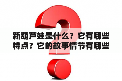 新葫芦娃是什么？它有哪些特点？它的故事情节有哪些变化？