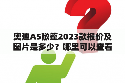 奥迪A5敞篷2023款报价及图片是多少？哪里可以查看到详细信息？