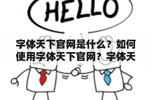 字体天下官网是什么？如何使用字体天下官网？字体天下官网有哪些功能？