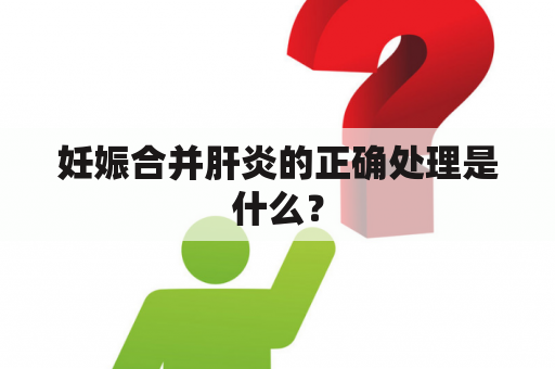 妊娠合并肝炎的正确处理是什么？