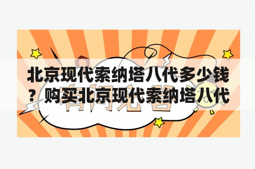 北京现代索纳塔八代多少钱？购买北京现代索纳塔八代需要注意哪些问题？