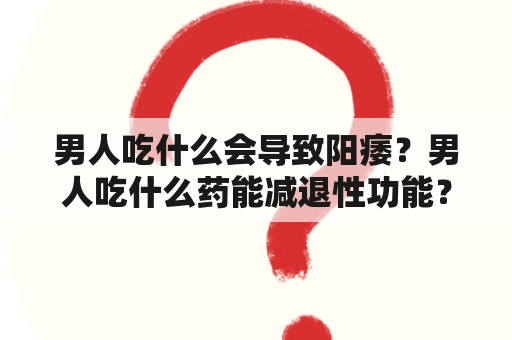 男人吃什么会导致阳痿？男人吃什么药能减退性功能？