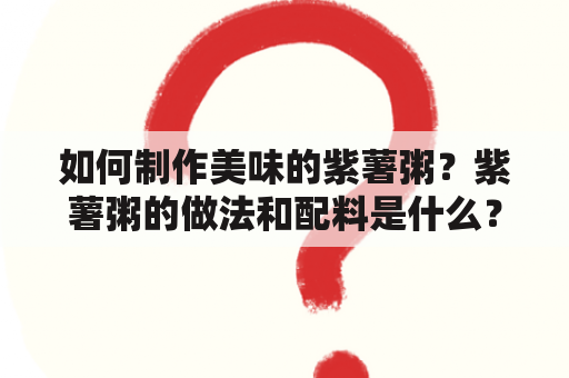 如何制作美味的紫薯粥？紫薯粥的做法和配料是什么？