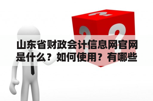 山东省财政会计信息网官网是什么？如何使用？有哪些功能？