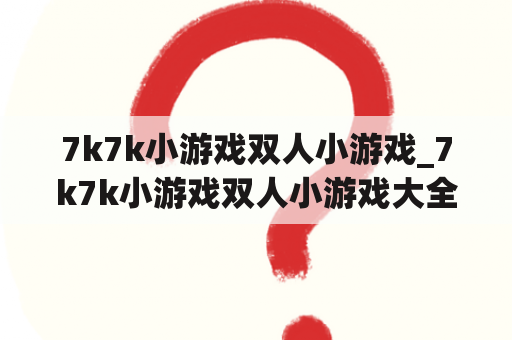 7k7k小游戏双人小游戏_7k7k小游戏双人小游戏大全