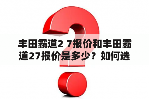 丰田霸道2 7报价和丰田霸道27报价是多少？如何选择？