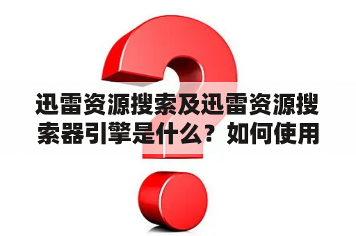 迅雷资源搜索及迅雷资源搜索器引擎是什么？如何使用？有哪些优缺点？