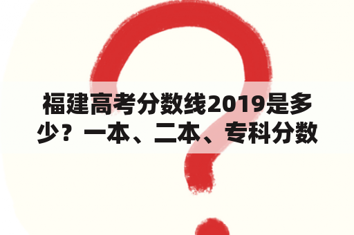 福建高考分数线2019是多少？一本、二本、专科分数线分别是多少？