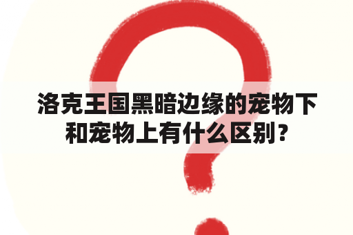 洛克王国黑暗边缘的宠物下和宠物上有什么区别？