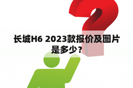 长城H6 2023款报价及图片是多少？