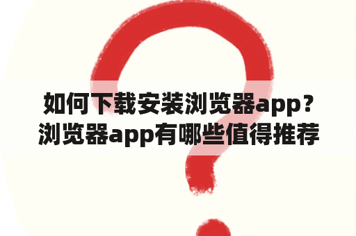 如何下载安装浏览器app？浏览器app有哪些值得推荐的？