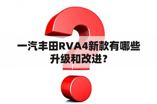 一汽丰田RVA4新款有哪些升级和改进？