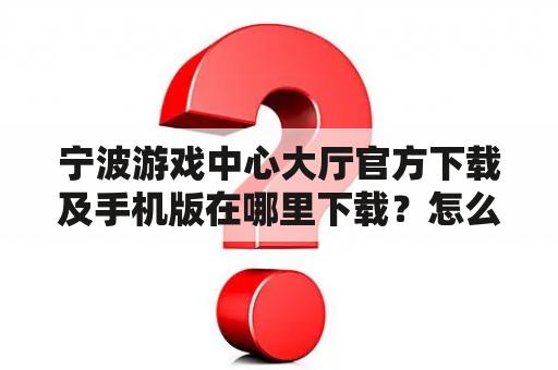 宁波游戏中心大厅官方下载及手机版在哪里下载？怎么下载？有哪些游戏？