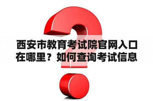 西安市教育考试院官网入口在哪里？如何查询考试信息？