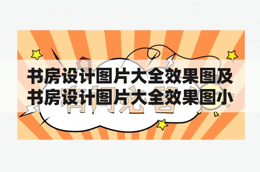 书房设计图片大全效果图及书房设计图片大全效果图小户型，如何打造一个舒适实用的书房？