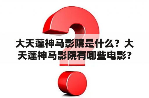 大天蓬神马影院是什么？大天蓬神马影院有哪些电影？如何在大天蓬神马影院观看电影？